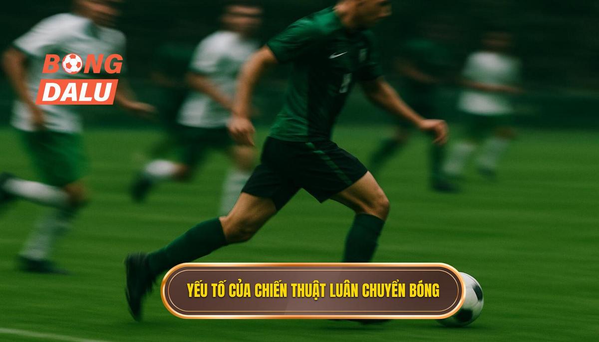 Phần 2_ Các Yếu Tố Cấu Thành Chiến Thuật Luân Chuyển Bóng Nhanh