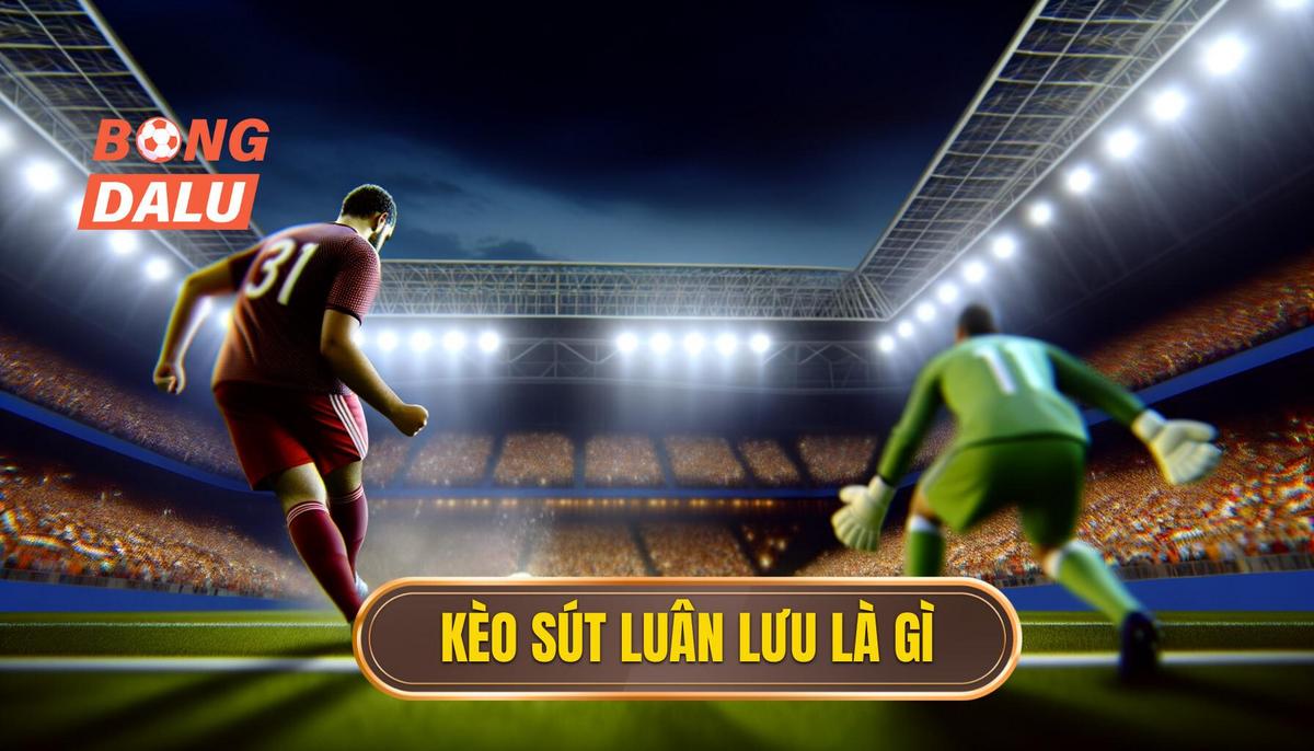 Kèo sút luân lưu là gì
