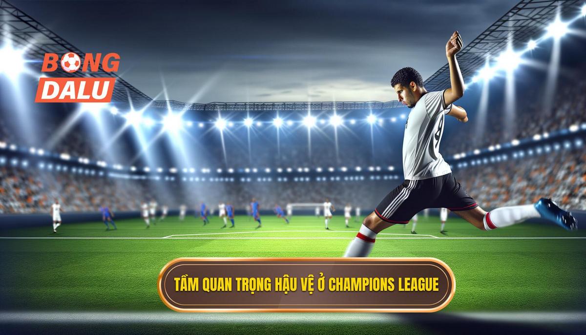 Vì sao vị trí hậu vệ lại đặc biệt quan trọng ở Champions League_