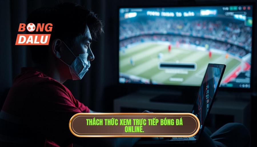 Những thách thức khi xem trực tiếp bóng đá Việt Nam hôm nay trực tuyến